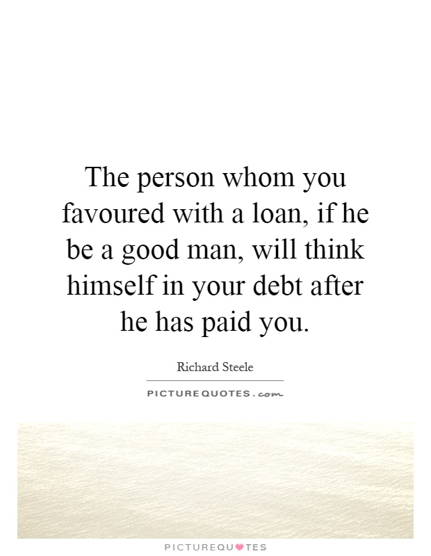 The person whom you favoured with a loan, if he be a good man, will think himself in your debt after he has paid you Picture Quote #1