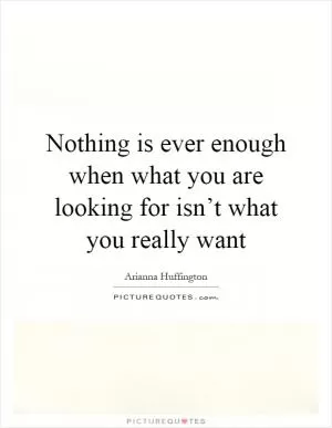 Nothing is ever enough when what you are looking for isn’t what you really want Picture Quote #1