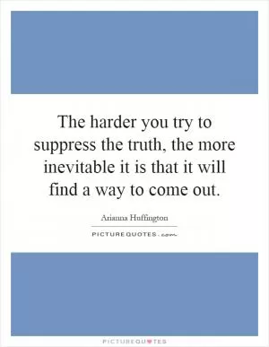 The harder you try to suppress the truth, the more inevitable it is that it will find a way to come out Picture Quote #1