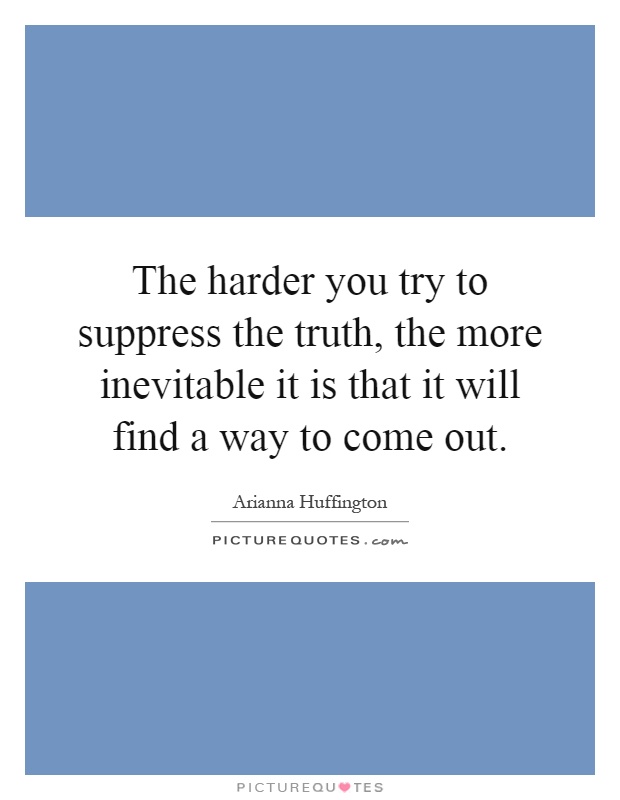 The harder you try to suppress the truth, the more inevitable it is that it will find a way to come out Picture Quote #1