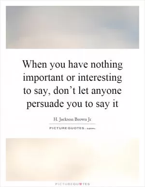 When you have nothing important or interesting to say, don’t let anyone persuade you to say it Picture Quote #1