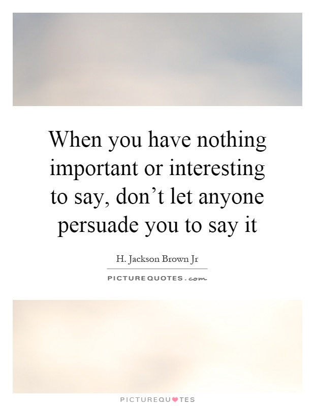 When you have nothing important or interesting to say, don't let anyone persuade you to say it Picture Quote #1