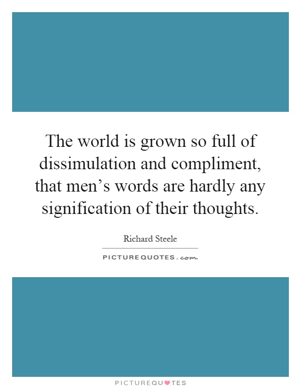 The world is grown so full of dissimulation and compliment, that men's words are hardly any signification of their thoughts Picture Quote #1