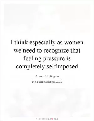 I think especially as women we need to recognize that feeling pressure is completely selfimposed Picture Quote #1