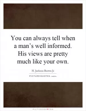 You can always tell when a man’s well informed. His views are pretty much like your own Picture Quote #1