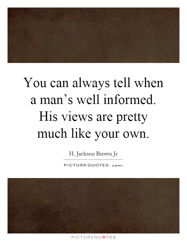 You can always tell when a man's well informed. His views are pretty much like your own Picture Quote #1