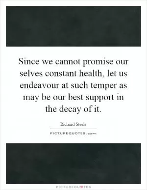 Since we cannot promise our selves constant health, let us endeavour at such temper as may be our best support in the decay of it Picture Quote #1