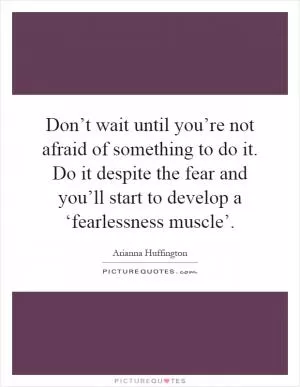 Don’t wait until you’re not afraid of something to do it. Do it despite the fear and you’ll start to develop a ‘fearlessness muscle’ Picture Quote #1
