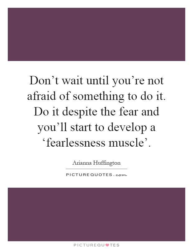 Don't wait until you're not afraid of something to do it. Do it despite the fear and you'll start to develop a ‘fearlessness muscle' Picture Quote #1