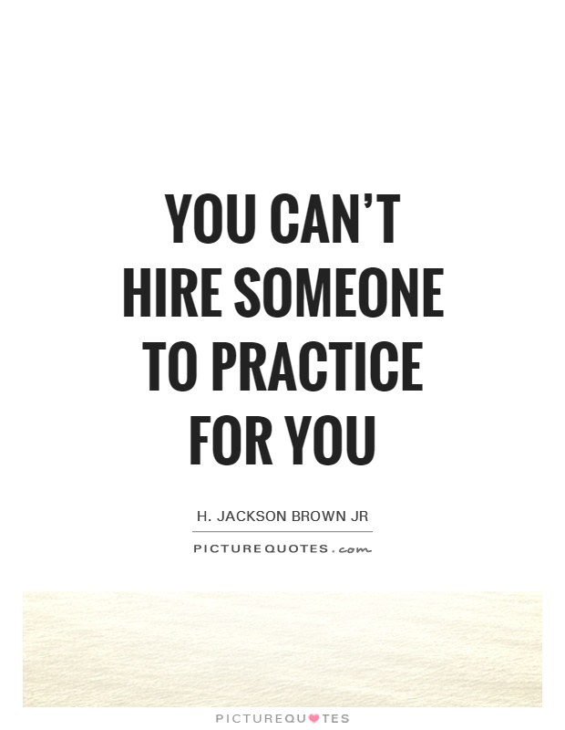 You can't hire someone to practice for you Picture Quote #1