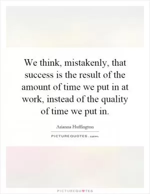 We think, mistakenly, that success is the result of the amount of time we put in at work, instead of the quality of time we put in Picture Quote #1