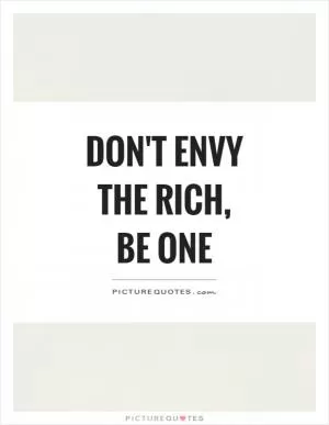 Don't Envy the Rich, Be One Picture Quote #1