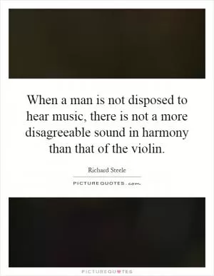 When a man is not disposed to hear music, there is not a more disagreeable sound in harmony than that of the violin Picture Quote #1