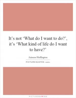 It’s not ‘What do I want to do?’, it’s ‘What kind of life do I want to have?’ Picture Quote #1