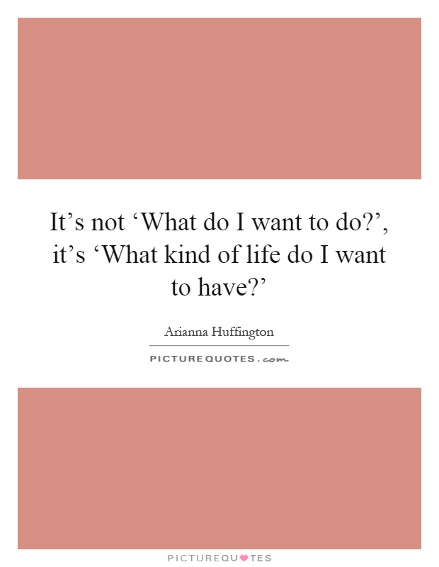 It's not ‘What do I want to do?', it's ‘What kind of life do I want to have?' Picture Quote #1