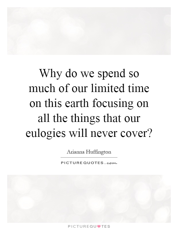 Why do we spend so much of our limited time on this earth focusing on all the things that our eulogies will never cover? Picture Quote #1