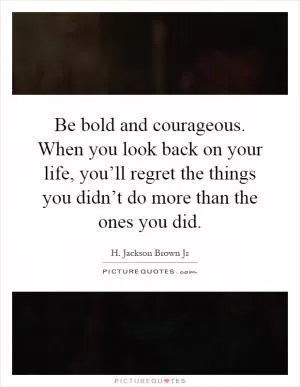 Be bold and courageous. When you look back on your life, you’ll regret the things you didn’t do more than the ones you did Picture Quote #1