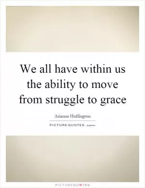 We all have within us the ability to move from struggle to grace Picture Quote #1