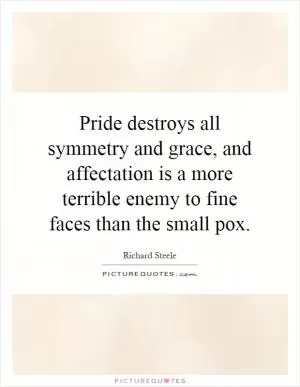 Pride destroys all symmetry and grace, and affectation is a more terrible enemy to fine faces than the small pox Picture Quote #1