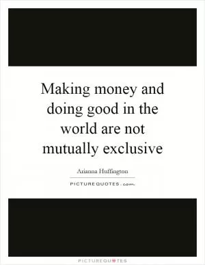 Making money and doing good in the world are not mutually exclusive Picture Quote #1