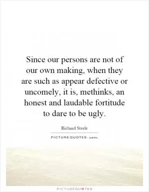 Since our persons are not of our own making, when they are such as appear defective or uncomely, it is, methinks, an honest and laudable fortitude to dare to be ugly Picture Quote #1