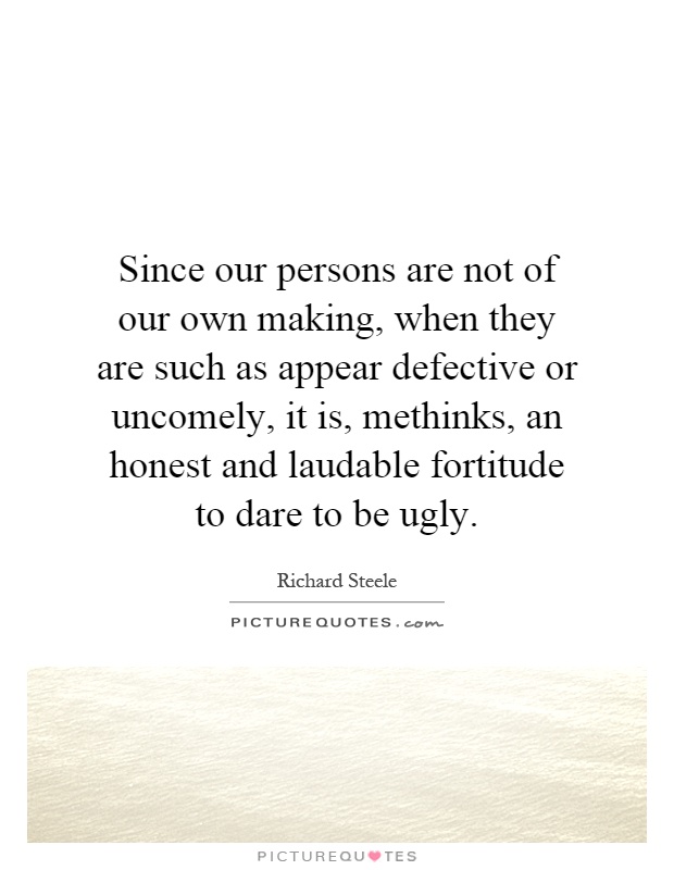 Since our persons are not of our own making, when they are such as appear defective or uncomely, it is, methinks, an honest and laudable fortitude to dare to be ugly Picture Quote #1