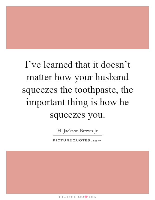 I've learned that it doesn't matter how your husband squeezes the toothpaste, the important thing is how he squeezes you Picture Quote #1
