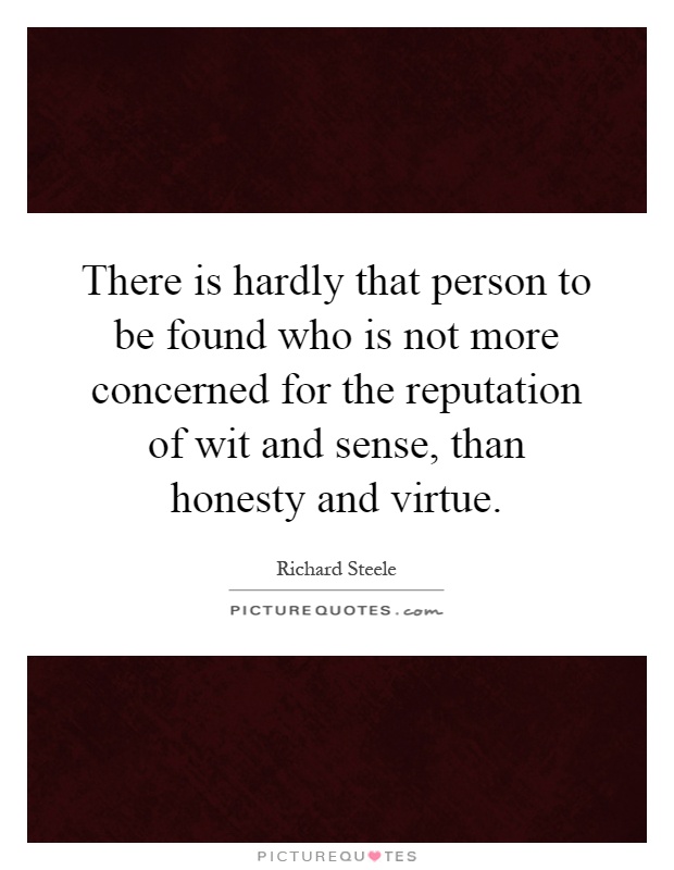 There is hardly that person to be found who is not more concerned for the reputation of wit and sense, than honesty and virtue Picture Quote #1