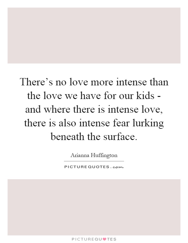 There's no love more intense than the love we have for our kids - and where there is intense love, there is also intense fear lurking beneath the surface Picture Quote #1