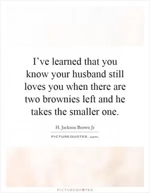 I’ve learned that you know your husband still loves you when there are two brownies left and he takes the smaller one Picture Quote #1
