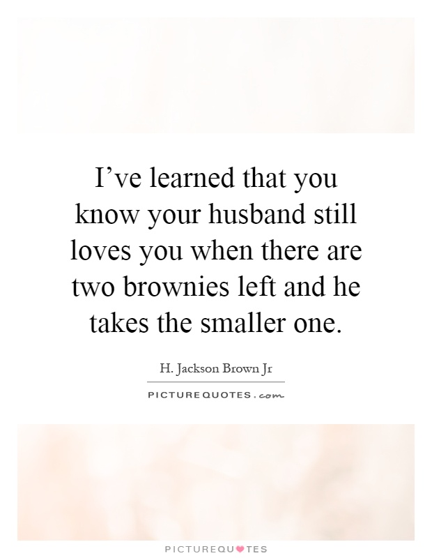 I've learned that you know your husband still loves you when there are two brownies left and he takes the smaller one Picture Quote #1