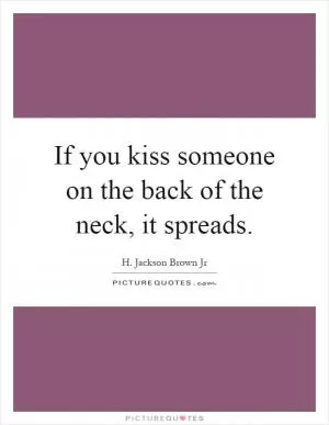 If you kiss someone on the back of the neck, it spreads Picture Quote #1