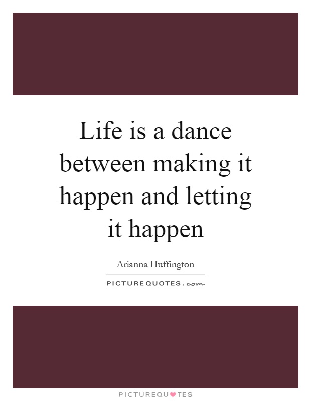 Life is a dance between making it happen and letting it happen ...