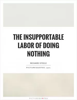 The insupportable labor of doing nothing Picture Quote #1