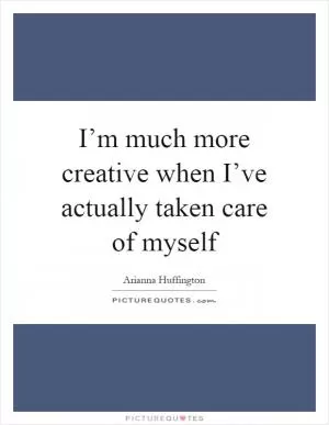 I’m much more creative when I’ve actually taken care of myself Picture Quote #1