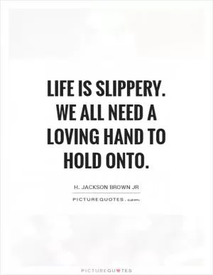Life is slippery. We all need a loving hand to hold onto Picture Quote #1