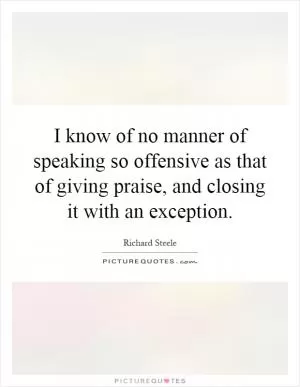 I know of no manner of speaking so offensive as that of giving praise, and closing it with an exception Picture Quote #1