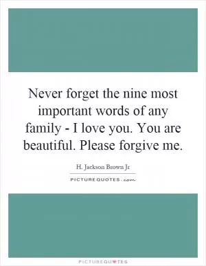 Never forget the nine most important words of any family - I love you. You are beautiful. Please forgive me Picture Quote #1