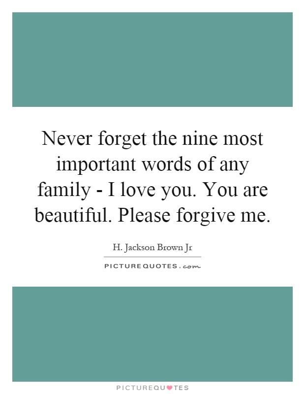 Never forget the nine most important words of any family - I love you. You are beautiful. Please forgive me Picture Quote #1