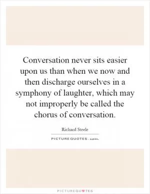 Conversation never sits easier upon us than when we now and then discharge ourselves in a symphony of laughter, which may not improperly be called the chorus of conversation Picture Quote #1