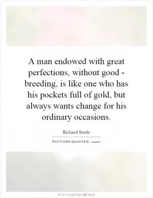A man endowed with great perfections, without good - breeding, is like one who has his pockets full of gold, but always wants change for his ordinary occasions Picture Quote #1