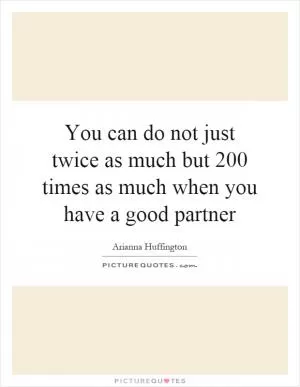You can do not just twice as much but 200 times as much when you have a good partner Picture Quote #1