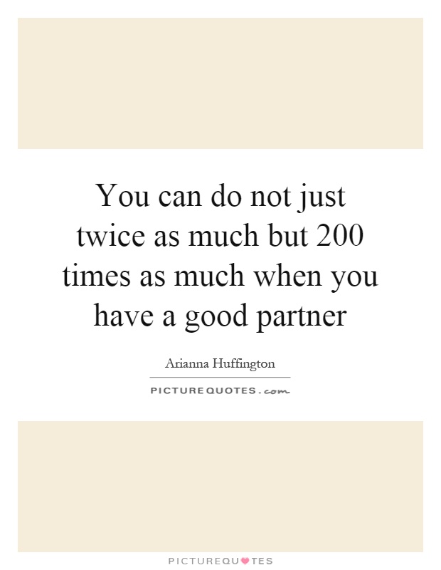 You can do not just twice as much but 200 times as much when you have a good partner Picture Quote #1