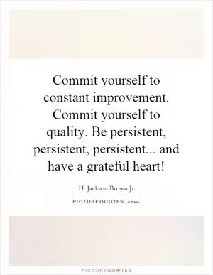 Commit yourself to constant improvement. Commit yourself to quality. Be persistent, persistent, persistent... and have a grateful heart! Picture Quote #1