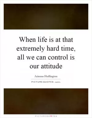 When life is at that extremely hard time, all we can control is our attitude Picture Quote #1
