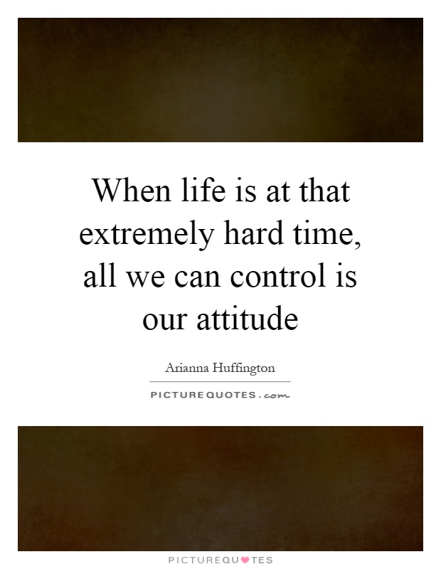 When life is at that extremely hard time, all we can control is our attitude Picture Quote #1