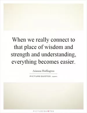 When we really connect to that place of wisdom and strength and understanding, everything becomes easier Picture Quote #1