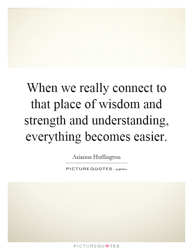 When we really connect to that place of wisdom and strength and understanding, everything becomes easier Picture Quote #1