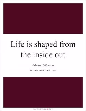 Life is shaped from the inside out Picture Quote #1