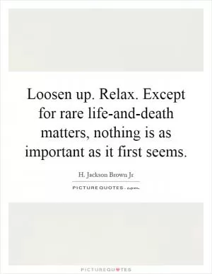 Loosen up. Relax. Except for rare life-and-death matters, nothing is as important as it first seems Picture Quote #1